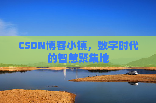 CSDN博客小镇，数字时代的智慧聚集地